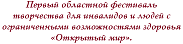 Первый областной фестиваль творчества для инвалидов и людей с ограниченными возможностями здоровья «Открытый мир».