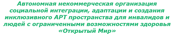 Автономная некоммерческая организация социальной интеграции, адаптации и создания инклюзивного АРТ пространства для инвалидов и людей с ограниченными возможностями здоровья «Открытый Мир»