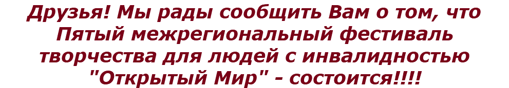 Друзья! Мы рады сообщить Вам о том, что Пятый межрегиональный фестиваль творчества для людей с инвалидностью "Открытый Мир" - состоится!!!!